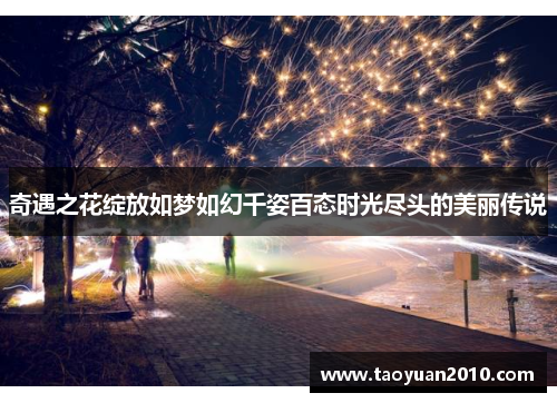 奇遇之花绽放如梦如幻千姿百态时光尽头的美丽传说